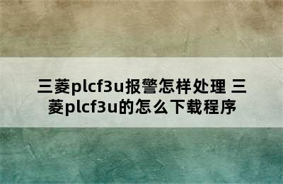 三菱plcf3u报警怎样处理 三菱plcf3u的怎么下载程序